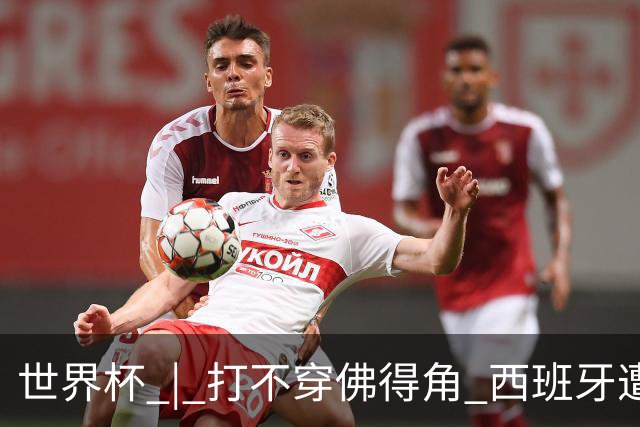 世界杯 | 打不穿佛得角 西班牙遭遇“系统局”?