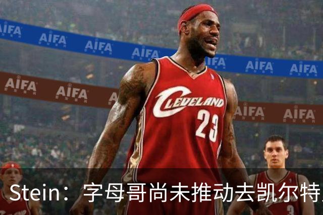 Stein：字母哥尚未推动去凯尔特人 绿军被认为是他愿意去的球队